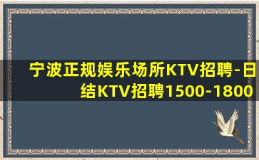 宁波正规娱乐场所KTV招聘-日结KTV招聘1500-1800